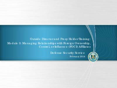 Outside Director and Proxy Holder Training: Module 3: Managing Relationships with Foreign Ownership, Control, or Influence (FOCI) Affiliates Defense Security Service February 2014