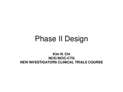 Phase II Design Kim N. Chi NCIC/NCIC-CTG NEW INVESTIGATORS CLINICAL TRIALS COURSE  Phase II Study Results