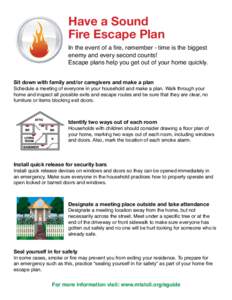 Have a Sound Fire Escape Plan In the event of a fire, remember - time is the biggest enemy and every second counts! Escape plans help you get out of your home quickly. Sit down with family and/or caregivers and make a pl