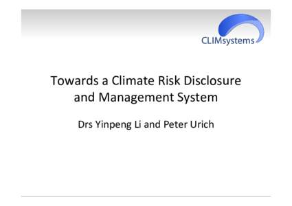 CLIMsystems  Towards	
  a	
  Climate	
  Risk	
  Disclosure	
   and	
  Management	
  System	
   Drs	
  Yinpeng	
  Li	
  and	
  Peter	
  Urich	
  