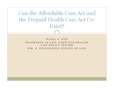Can the Affordable Care Act and the Prepaid Health Care Act CoExist? HAZEL G. BEH PROFESSOR OF LAW, DIRECTOR HEALTH LAW POLICY CENTER WM. S. RICHARDSON SCHOOL OF LAW