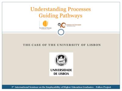 Understanding Processes Guiding Pathways THE CASE OF THE UNIVERSITY OF LISBON  Ist International Seminar on the Employability of Higher Education Graduates - Follow Project