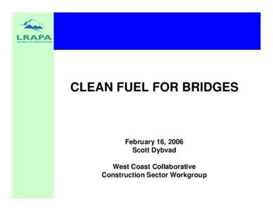 CLEAN FUEL FOR BRIDGES  February 16, 2006 Scott Dybvad West Coast Collaborative Construction Sector Workgroup