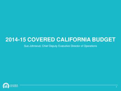 [removed]COVERED CALIFORNIA BUDGET Sue Johnsrud, Chief Deputy Executive Director of Operations 0  BUDGET PLANNING FOR[removed]: THE ROAD TO