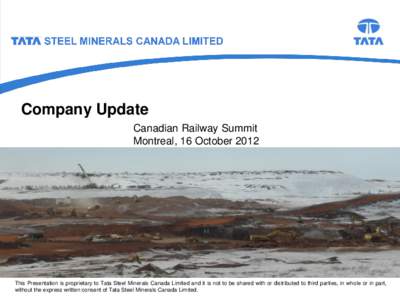 Company Update Canadian Railway Summit Montreal, 16 October 2012 This Presentation is proprietary to Tata Steel Minerals Canada Limited and it is not to be shared with or distributed to third parties, in whole or in part