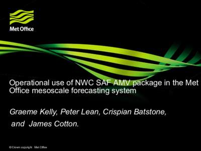 Operational use of NWC SAF AMV package in the Met Office mesoscale forecasting system  Graeme Kelly, Peter Lean, Crispian Batstone, and James Cotton. © Crown copyright Met Office