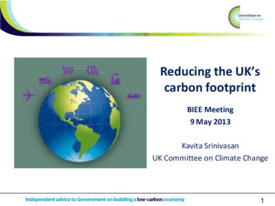 Reducing the UK’s carbon footprint BIEE Meeting 9 May 2013 Kavita Srinivasan UK Committee on Climate Change