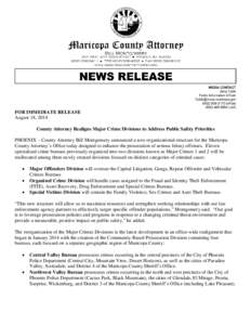 FOR IMMEDIATE RELEASE August 18, 2014 County Attorney Realigns Major Crime Divisions to Address Public Safety Priorities PHOENIX – County Attorney Bill Montgomery announced a new organizational structure for the Marico