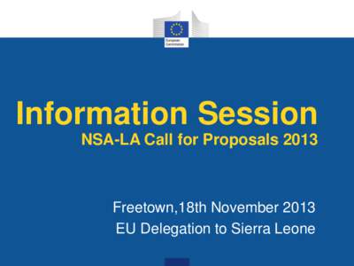 Information Session NSA-LA Call for Proposals 2013 Freetown,18th November 2013 EU Delegation to Sierra Leone