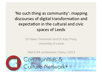 ‘No such thing as community’: mapping  discourses of digital transforma8on and  expecta8on in the cultural and civic  spaces of Leeds  Dr Helen Thornham and Dr Katy Parry, Univ