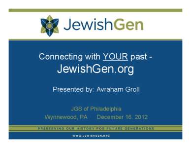 Connecting with YOUR past -  JewishGen.org Presented by: Avraham Groll JGS of Philadelphia Wynnewood, PA