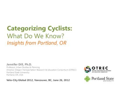 Categorizing Cyclists: What Do We Know? Insights from Portland, OR Jennifer Dill, Ph.D.