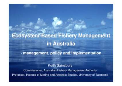 Ecosystem-Based Fishery Management in Australia - management, policy and implementation Keith Sainsbury Commissioner, Australian Fishery Management Authority Professor, Institute of Marine and Antarctic Studies, Universi