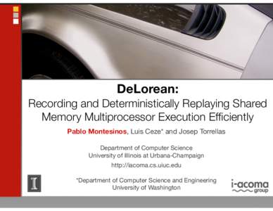 DeLorean: Recording and Deterministically Replaying Shared Memory Multiprocessor Execution Efficiently Pablo Montesinos, Luis Ceze* and Josep Torrellas Department of Computer Science University of Illinois at Urbana-Cham