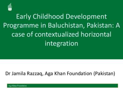 Early Childhood Development Programme in Baluchistan, Pakistan: A case of contextualized horizontal integration  Dr Jamila Razzaq, Aga Khan Foundation (Pakistan)