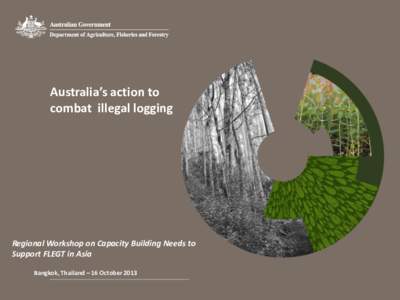 Australia’s action to combat illegal logging Regional Workshop on Capacity Building Needs to Support FLEGT in Asia Bangkok, Thailand – 16 October 2013