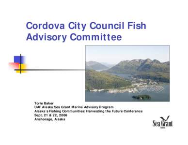 Cordova City Council Fish Advisory Committee Torie Baker UAF Alaska Sea Grant Marine Advisory Program Alaska’s Fishing Communities: Harvesting the Future Conference