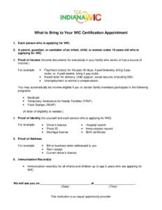 What to Bring to Your WIC Certification Appointment 1. Each person who is applying for WIC. 2. A parent, guardian, or caretaker of an infant, child, or woman under 18 years old who is applying for WIC. 3. Proof of Income