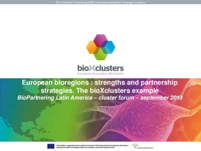 EU Initiative Promoting SME Internationalisation Through Clusters  European bioregions : strengths and partnership strategies. The bioXclusters example BioPartnering Latin America – cluster forum – september 2013