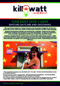 CASE STUDY LEVEL 1 AUDIT  PUPSTARS DAYCARE AND GROOMING Like most Cairns businesses, Pupstars Daycare and Grooming is dogged by unwelcome power bills. So the canine care centre at Trinity Beach whistled to the Kill-a-Wat