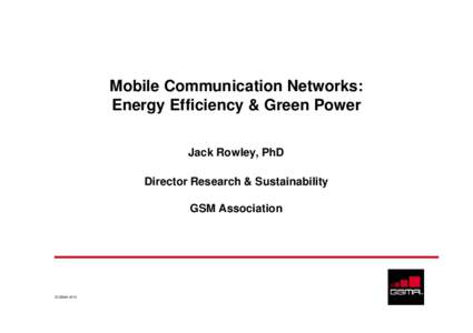 Mobile Communication Networks: Energy Efficiency & Green Power Jack Rowley, PhD Director Research & Sustainability GSM Association