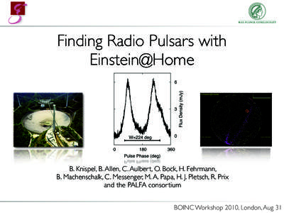 Finding Radio Pulsars with Einstein@Home B. Knispel, B. Allen, C. Aulbert, O. Bock, H. Fehrmann, B. Machenschalk, C. Messenger, M. A. Papa, H. J. Pletsch, R. Prix and the PALFA consortium