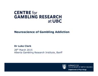 Neuroscience of Gambling Addiction  Dr Luke Clark 28th March 2015 Alberta Gambling Research Institute, Banff