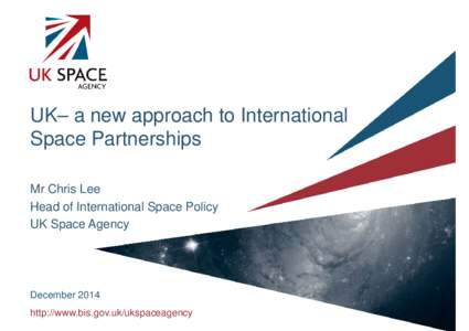 UK– a new approach to International Space Partnerships Mr Chris Lee Head of International Space Policy UK Space Agency