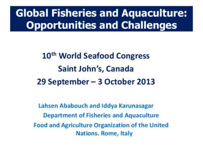 Global Fisheries and Aquaculture: Opportunities and Challenges 10th World Seafood Congress Saint John’s, Canada 29 September – 3 October 2013 Lahsen Ababouch and Iddya Karunasagar