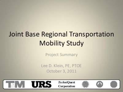 Joint Base Regional Transportation Mobility Study Project Summary Lee D. Klein, PE, PTOE October 3, 2011 TechniQuest