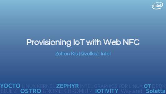 Provisioning IoT with Web NFC Zoltan Kis (@zolkis), Intel Background ✧ JavaScript APIs for IoTivity, Soletta ✧ W3C Web NFC editor