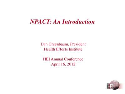 NPACT: An Introduction  Dan Greenbaum, President Health Effects Institute HEI Annual Conference April 16, 2012