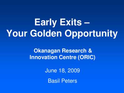 Early Exits – Your Golden Opportunity Okanagan Research & Innovation Centre (ORIC) June 18, 2009 Basil Peters
