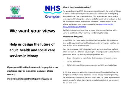 What is this Consultation about? The Moray Council and NHS Grampian are consulting with the people of Moray to find the best ways to improve services in our communities by integrating Health and Social Care for adult ser