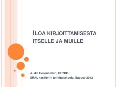 ILOA KIRJOITTAMISESTA ITSELLE JA MUILLE Jukka Heikinheimo, OH2BR SRAL kesäleirin toimittajakoulu, Sappee 2012