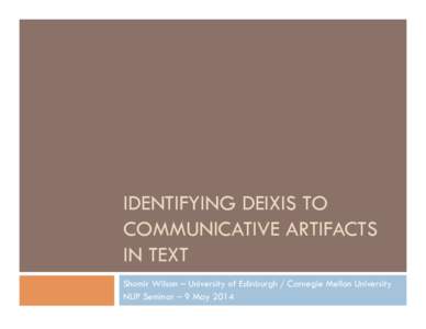 IDENTIFYING DEIXIS TO COMMUNICATIVE ARTIFACTS IN TEXT Shomir Wilson – University of Edinburgh / Carnegie Mellon University NLIP Seminar – 9 May 2014