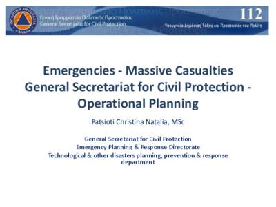 Emergencies - Massive Casualties General Secretariat for Civil Protection Operational Planning Patsioti Christina Natalia, MSc General Secretariat for Civil Protection Emergency Planning & Response Directorate Technologi