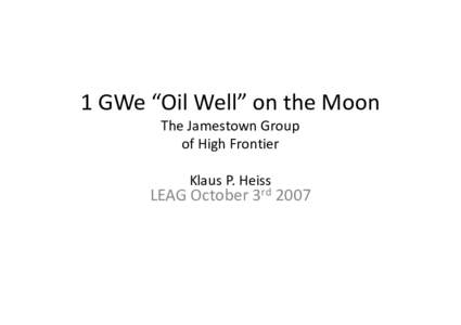 1 GWe “Oil Well” on the Moon The Jamestown Group of High Frontier Klaus P. Heiss  LEAG October 3rd 2007