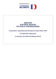 RAPPORT SUR TROIS MOYENS DE FORCE INTERMEDIAIRE le pistolet à impulsions électriques de type Taser x26® le Flash-Ball superpro® le lanceur de balles de défense 40x46