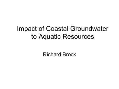 Impact of Coastal Groundwater to Aquatic Resources Richard Brock Three Subjects Covered: • Synopsis of changes to coastal
