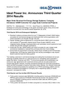 November 11, 2014  Ideal Power Inc. Announces Third Quarter 2014 Results Major Order Received for Energy Storage Systems; Company Introduces 125kW Converter for Large Scale Commercial Projects