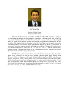 Dr. Victor Cha Director of Asian Studies Georgetown University Victor D. Cha has been the Korea Chair at CSIS since May 2009 and is also a professor of government and director for Asian Studies at Georgetown University. 