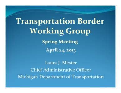 Transportation Border  Working Group Spring Meeting April 24, 2013 Laura J. Mester  Chief Administrative Officer