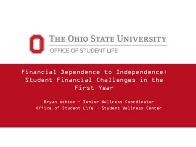 Financial Dependence to Independence: Student Financial Challenges in the First Year Bryan Ashton – Senior Wellness Coordinator Office of Student Life – Student Wellness Center