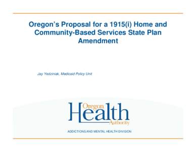 Oregon’s Proposal for a 1915(i) Home and Community-Based Services State Plan Amendment Jay Yedziniak, Medicaid Policy Unit