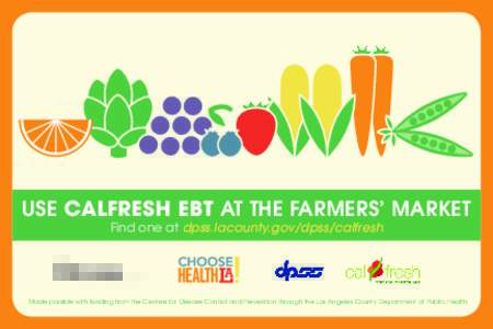Use CalFresh EBT at the farmers’ market Find one at dpss.lacounty.gov/dpss/calfresh Made possible with funding from the Centers for Disease Control and Prevention through the Los Angeles County Department of Public Hea