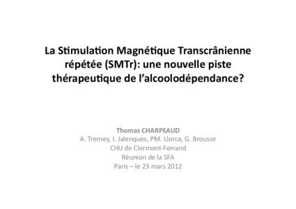 La	
  S%mula%on	
  Magné%que	
  Transcrânienne	
   répétée	
  (SMTr):	
  une	
  nouvelle	
  piste	
   thérapeu%que	
  de	
  l’alcoolodépendance?	
   Thomas	
  CHARPEAUD	
   A.	
  Tremey,	
  I.	
 