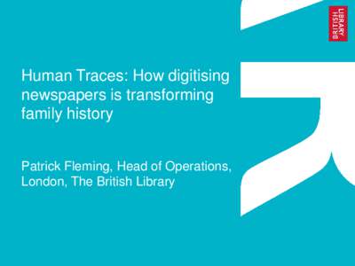 Human Traces: How digitising newspapers is transforming family history Patrick Fleming, Head of Operations, London, The British Library