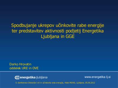 Spodbujanje ukrepov učinkovite rabe energije ter predstavitev aktivnosti podjetij Energetika Ljubljana in GGE Darko Hrovatin oddelek URE in OVE