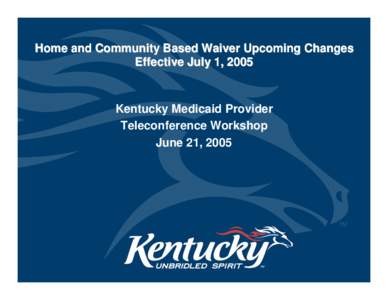 Home and Community Based Waiver Upcoming Changes Effective July 1, 2005 Kentucky Medicaid Provider Teleconference Workshop June 21, 2005